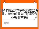 邵阳职业技术学院有哪些专业，就业前景如何(邵职专业就业前景)