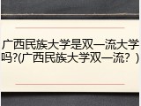 广西民族大学是双一流大学吗?(广西民族大学双一流？)