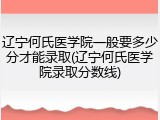 辽宁何氏医学院一般要多少分才能录取(辽宁何氏医学院录取分数线)