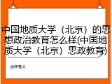 中国地质大学（北京）的思想政治教育怎么样(中国地质大学（北京）思政教育)