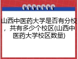 山西中医药大学是否有分校，共有多少个校区(山西中医药大学校区数量)