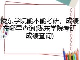 陇东学院能不能考研，成绩在哪里查询(陇东学院考研成绩查询)