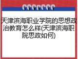 天津滨海职业学院的思想政治教育怎么样(天津滨海职院思政如何)