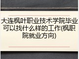 大连枫叶职业技术学院毕业可以找什么样的工作(枫职院就业方向)