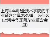 上海中华职业技术学院的毕业证含金量怎么样，为什么(上海中华职院毕业证含金量)