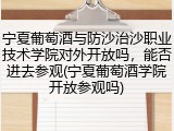 宁夏葡萄酒与防沙治沙职业技术学院对外开放吗，能否进去参观(宁夏葡萄酒学院开放参观吗)
