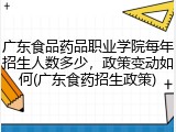 广东食品药品职业学院每年招生人数多少，政策变动如何(广东食药招生政策)