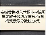 安徽黄梅戏艺术职业学院历年录取分数线深度分析(黄梅戏录取分数线分析)