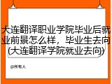 大连翻译职业学院毕业后就业前景怎么样，毕业生去向(大连翻译学院就业去向)