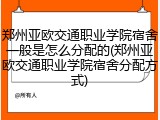郑州亚欧交通职业学院宿舍一般是怎么分配的(郑州亚欧交通职业学院宿舍分配方式)