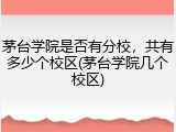 茅台学院是否有分校，共有多少个校区(茅台学院几个校区)