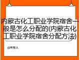 内蒙古化工职业学院宿舍一般是怎么分配的(内蒙古化工职业学院宿舍分配方法)