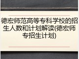 德宏师范高等专科学校的招生人数和计划解读(德宏师专招生计划)