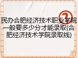 民办合肥经济技术职业学院一般要多少分才能录取(合肥经济技术学院录取线)
