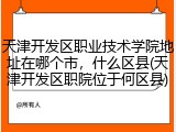 天津开发区职业技术学院地址在哪个市，什么区县(天津开发区职院位于何区县)