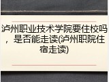 泸州职业技术学院要住校吗，是否能走读(泸州职院住宿走读)