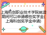 上海科创职业技术学院就读期间可以申请哪些奖学金(上海科创奖学金申请)