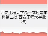 西安工程大学是一本还是本科第二批(西安工程大学批次)