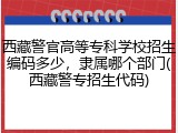 西藏警官高等专科学校招生编码多少，隶属哪个部门(西藏警专招生代码)