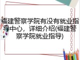 福建警察学院有没有就业指导中心，详细介绍(福建警察学院就业指导)