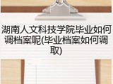 湖南人文科技学院毕业如何调档案呢(毕业档案如何调取)