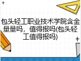 包头轻工职业技术学院含金量量吗，值得报吗(包头轻工值得报吗)