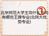 北京师范大学主攻什么方向有哪些王牌专业(北师大优势专业)