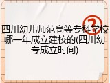 四川幼儿师范高等专科学校哪一年成立建校的(四川幼专成立时间)
