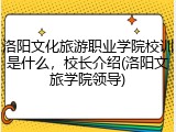 洛阳文化旅游职业学院校训是什么，校长介绍(洛阳文旅学院领导)