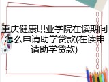 重庆健康职业学院在读期间怎么申请助学贷款(在读申请助学贷款)