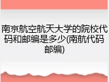 南京航空航天大学的院校代码和邮编是多少(南航代码邮编)