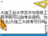 大连工业大学艺术与信息工程学院可以自考去读吗，为什么(大连工大自考可行吗)