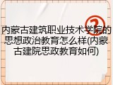 内蒙古建筑职业技术学院的思想政治教育怎么样(内蒙古建院思政教育如何)
