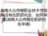 湖南大众传媒职业技术学院有没有在职研究生，如何申请(湖南大众传媒在职研究生申请)