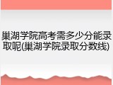 巢湖学院高考需多少分能录取呢(巢湖学院录取分数线)