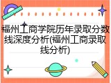 福州工商学院历年录取分数线深度分析(福州工商录取线分析)
