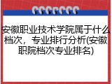 安徽职业技术学院属于什么档次，专业排行分析(安徽职院档次专业排名)