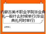内蒙古美术职业学院毕业典礼一般什么时候举行(毕业典礼何时举行)