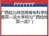 广西幼儿师范高等专科学校是双一流大学吗?(广西幼师双一流？)