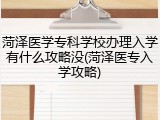 菏泽医学专科学校办理入学有什么攻略没(菏泽医专入学攻略)