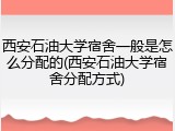 西安石油大学宿舍一般是怎么分配的(西安石油大学宿舍分配方式)