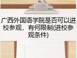 广西外国语学院是否可以进校参观，有何限制(进校参观条件)