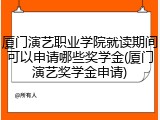 厦门演艺职业学院就读期间可以申请哪些奖学金(厦门演艺奖学金申请)