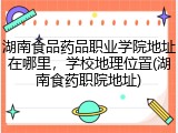 湖南食品药品职业学院地址在哪里，学校地理位置(湖南食药职院地址)