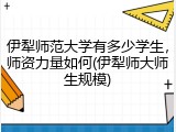 伊犁师范大学有多少学生，师资力量如何(伊犁师大师生规模)