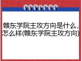 赣东学院主攻方向是什么，怎么样(赣东学院主攻方向)