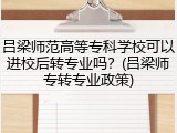 吕梁师范高等专科学校可以进校后转专业吗？(吕梁师专转专业政策)