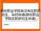德宏职业学院有没有在职研究生，如何申请(德宏职业学院在职研究生申请)