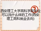 西安理工大学高科学院毕业可以找什么样的工作(西安理工高科就业去向)