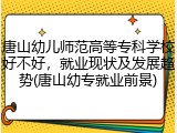 唐山幼儿师范高等专科学校好不好，就业现状及发展趋势(唐山幼专就业前景)